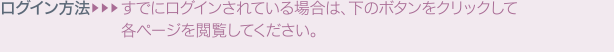 ログイン方法　すでにログインされている場合は、下のボタンをクリックして各ページを閲覧してください。