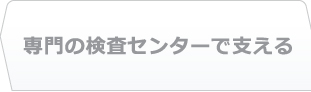 専門の検査センターで支える