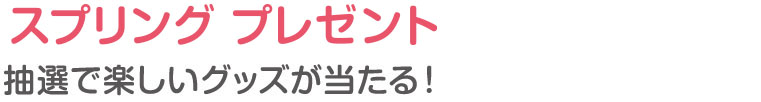スプリング プレゼント 楽しいグッズが当たる!