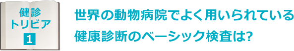 健診トリビア1：世界の動物病院でよく用いられている健康診断のベーシック検査は?